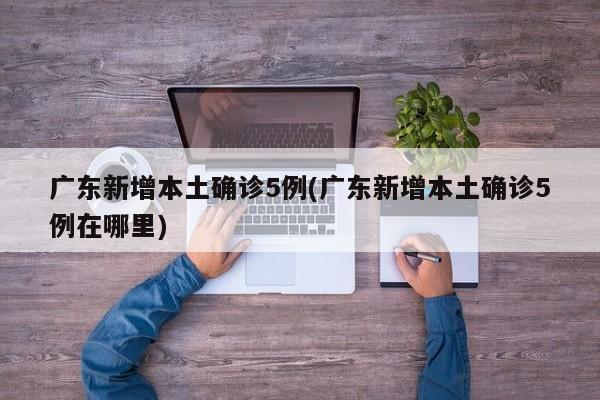 广东新增本土确诊5例(广东新增本土确诊5例在哪里)