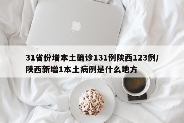 31省份增本土确诊131例陕西123例/陕西新增1本土病例是什么地方