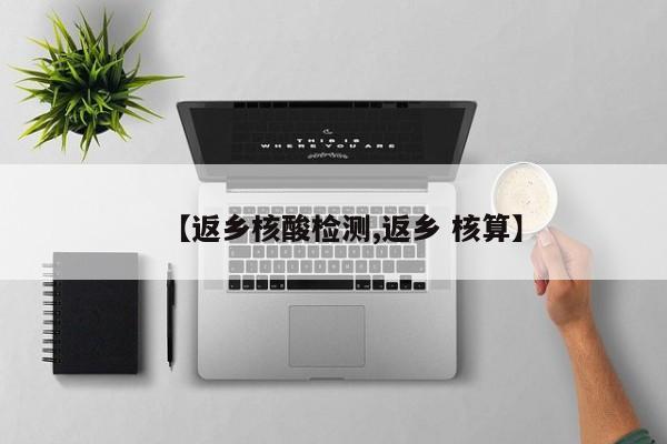 【返乡核酸检测,返乡 核算】