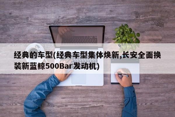 经典的车型(经典车型集体焕新,长安全面换装新蓝鲸500Bar发动机)
