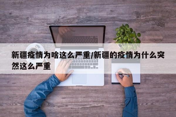 新疆疫情为啥这么严重/新疆的疫情为什么突然这么严重