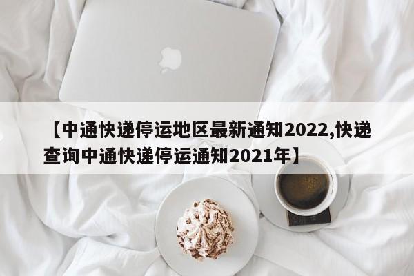 【中通快递停运地区最新通知2022,快递查询中通快递停运通知2021年】