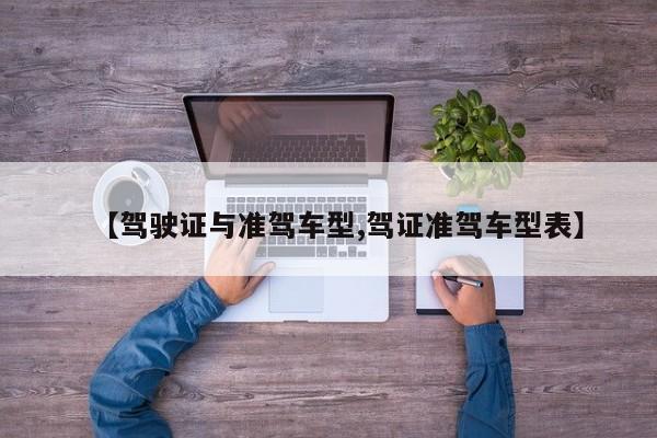 【驾驶证与准驾车型,驾证准驾车型表】