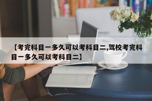 【考完科目一多久可以考科目二,驾校考完科目一多久可以考科目二】