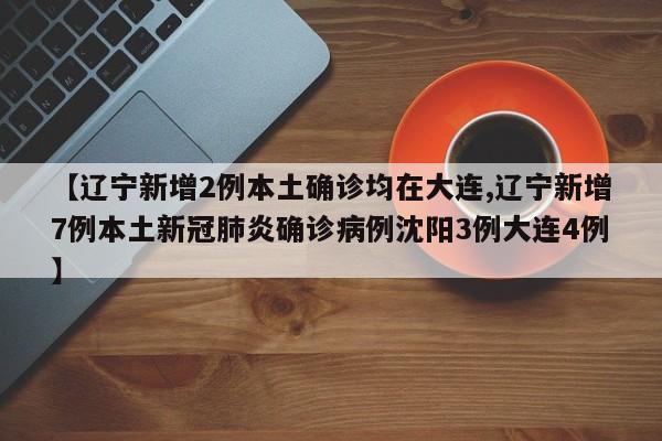 【辽宁新增2例本土确诊均在大连,辽宁新增7例本土新冠肺炎确诊病例沈阳3例大连4例】
