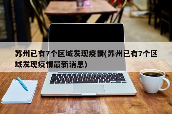 苏州已有7个区域发现疫情(苏州已有7个区域发现疫情最新消息)