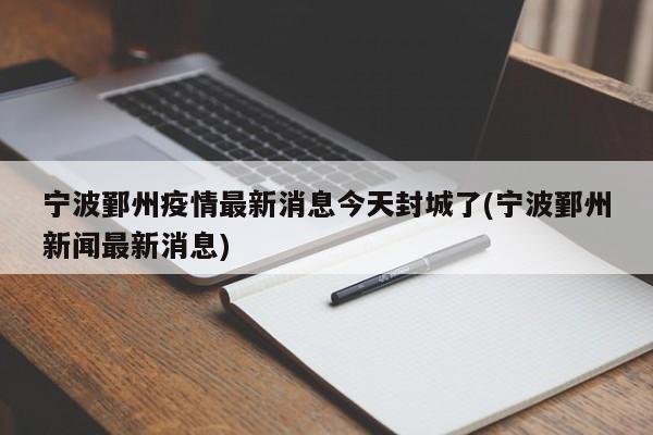 宁波鄞州疫情最新消息今天封城了(宁波鄞州新闻最新消息)