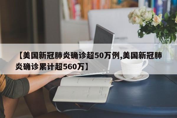 【美国新冠肺炎确诊超50万例,美国新冠肺炎确诊累计超560万】