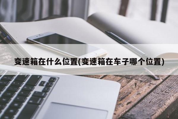 变速箱在什么位置(变速箱在车子哪个位置)
