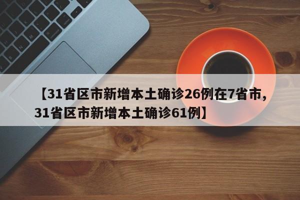 【31省区市新增本土确诊26例在7省市,31省区市新增本土确诊61例】