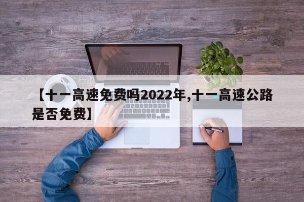【十一高速免费吗2022年,十一高速公路是否免费】