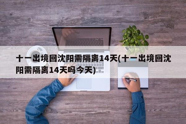 十一出境回沈阳需隔离14天(十一出境回沈阳需隔离14天吗今天)