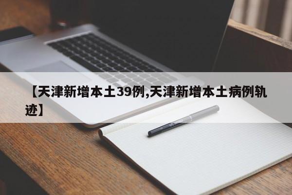 【天津新增本土39例,天津新增本土病例轨迹】