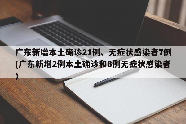 广东新增本土确诊21例、无症状感染者7例(广东新增2例本土确诊和8例无症状感染者)