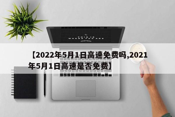 【2022年5月1日高速免费吗,2021年5月1日高速是否免费】