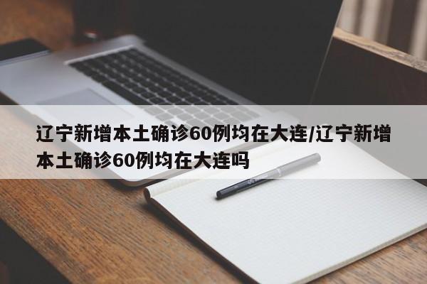 辽宁新增本土确诊60例均在大连/辽宁新增本土确诊60例均在大连吗