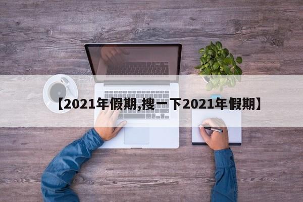 【2021年假期,搜一下2021年假期】