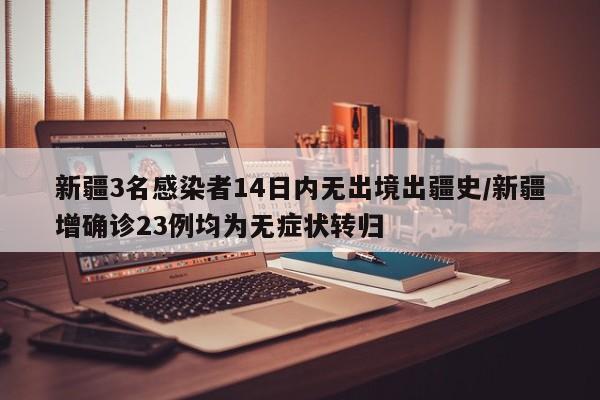 新疆3名感染者14日内无出境出疆史/新疆增确诊23例均为无症状转归