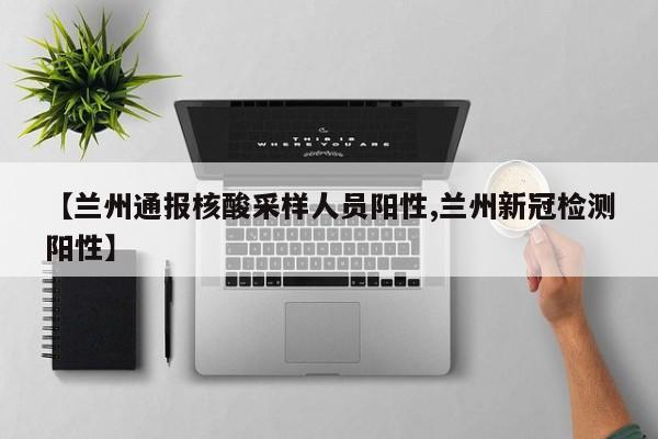 【兰州通报核酸采样人员阳性,兰州新冠检测阳性】