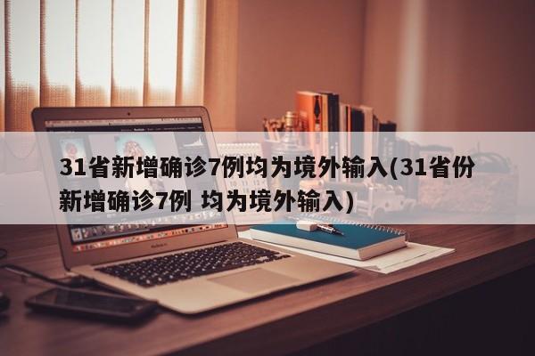 31省新增确诊7例均为境外输入(31省份新增确诊7例 均为境外输入)