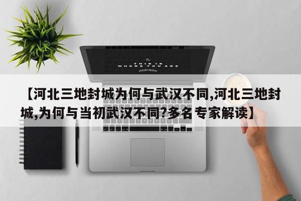【河北三地封城为何与武汉不同,河北三地封城,为何与当初武汉不同?多名专家解读】