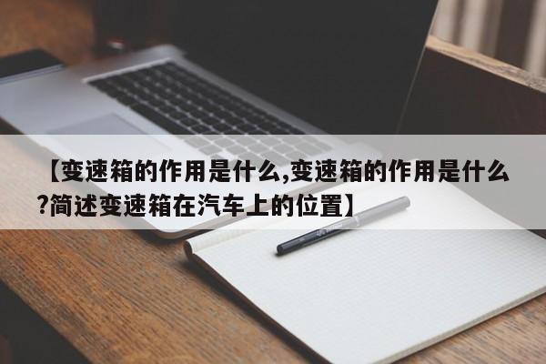 【变速箱的作用是什么,变速箱的作用是什么?简述变速箱在汽车上的位置】