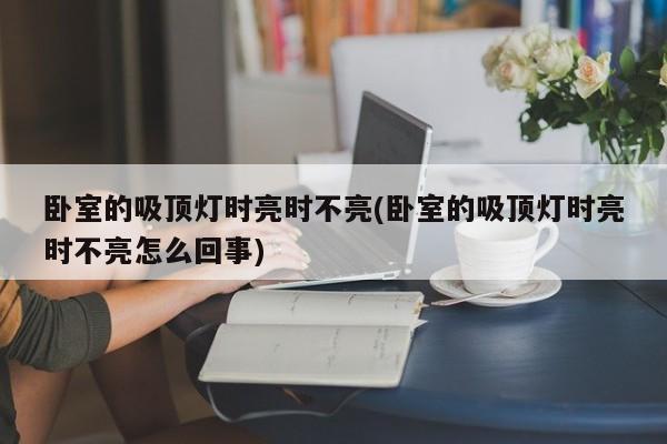 卧室的吸顶灯时亮时不亮(卧室的吸顶灯时亮时不亮怎么回事)