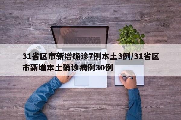 31省区市新增确诊7例本土3例/31省区市新增本土确诊病例30例