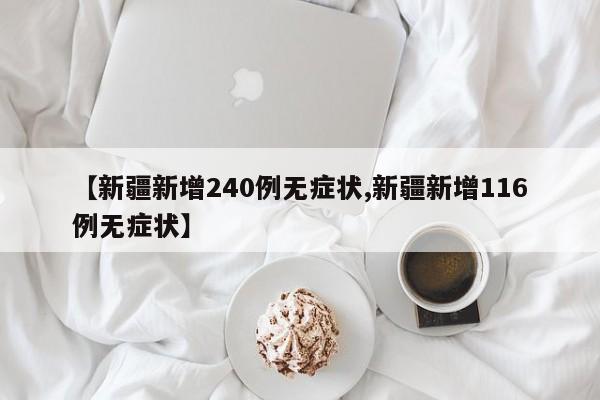 【新疆新增240例无症状,新疆新增116例无症状】