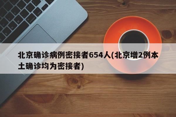 北京确诊病例密接者654人(北京增2例本土确诊均为密接者)