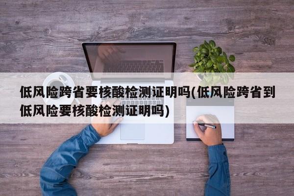 低风险跨省要核酸检测证明吗(低风险跨省到低风险要核酸检测证明吗)