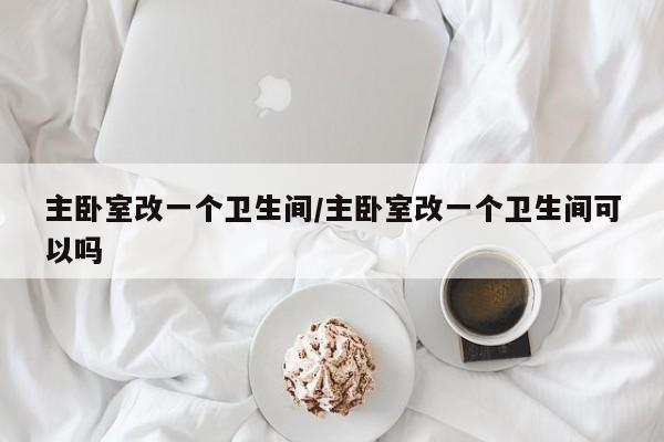 主卧室改一个卫生间/主卧室改一个卫生间可以吗