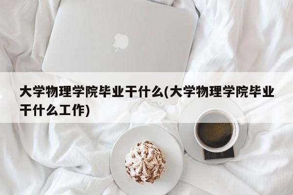 大学物理学院毕业干什么(大学物理学院毕业干什么工作)