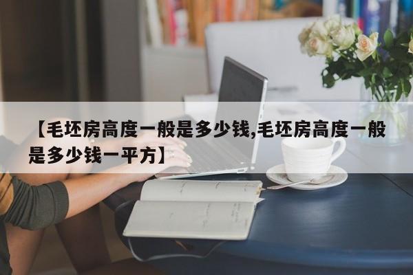 【毛坯房高度一般是多少钱,毛坯房高度一般是多少钱一平方】
