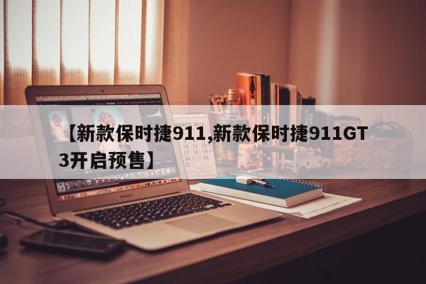 【新款保时捷911,新款保时捷911GT3开启预售】