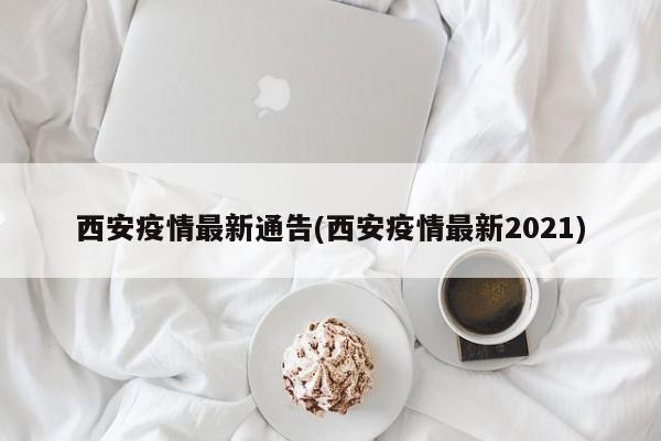 西安疫情最新通告(西安疫情最新2021)