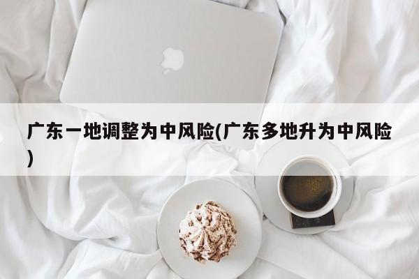 广东一地调整为中风险(广东多地升为中风险)