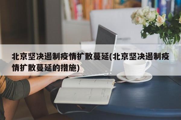 北京坚决遏制疫情扩散蔓延(北京坚决遏制疫情扩散蔓延的措施)