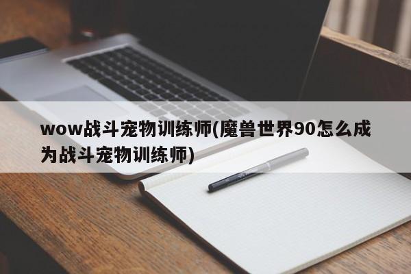 wow战斗宠物训练师(魔兽世界90怎么成为战斗宠物训练师)