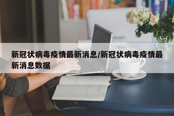 新冠状病毒疫情最新消息/新冠状病毒疫情最新消息数据