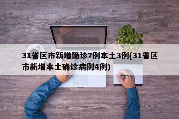 31省区市新增确诊7例本土3例(31省区市新增本土确诊病例4例)