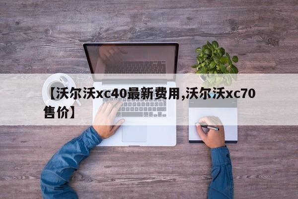 【沃尔沃xc40最新费用,沃尔沃xc70售价】