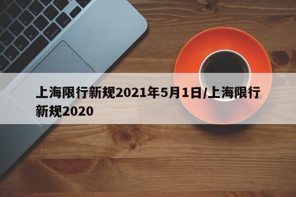 上海限行新规2021年5月1日/上海限行新规2020