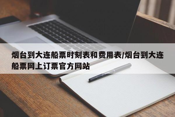 烟台到大连船票时刻表和费用表/烟台到大连船票网上订票官方网站