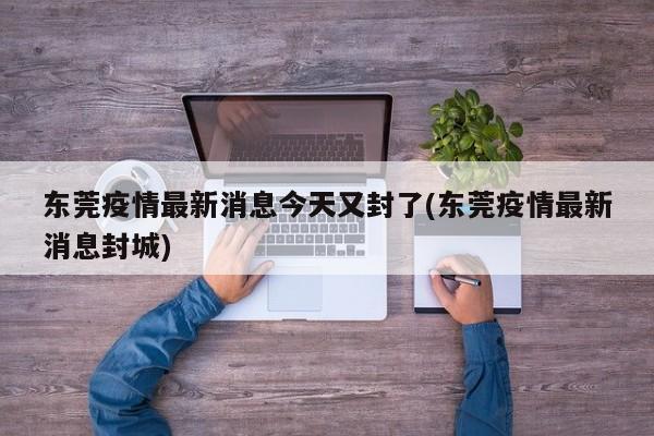 东莞疫情最新消息今天又封了(东莞疫情最新消息封城)