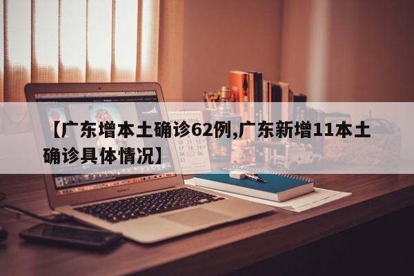 【广东增本土确诊62例,广东新增11本土确诊具体情况】