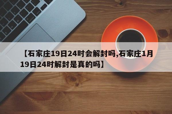【石家庄19日24时会解封吗,石家庄1月19日24时解封是真的吗】