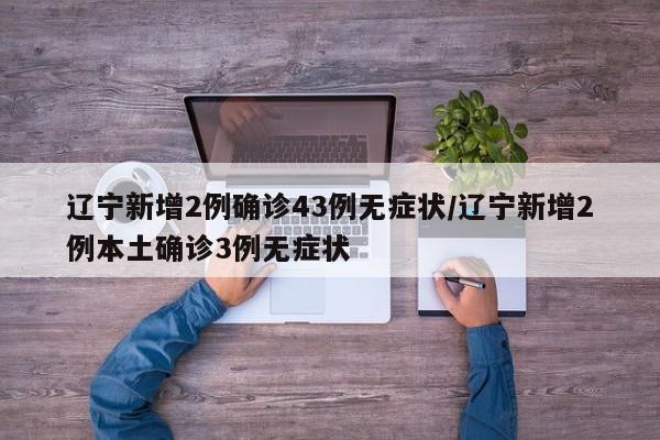 辽宁新增2例确诊43例无症状/辽宁新增2例本土确诊3例无症状
