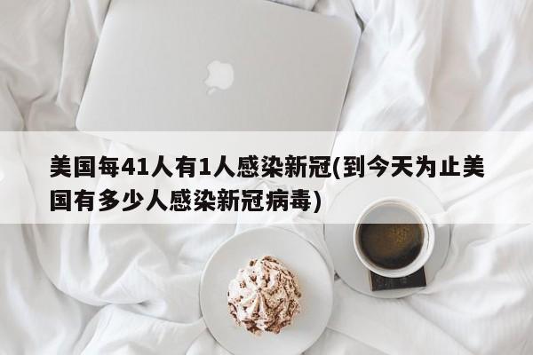 美国每41人有1人感染新冠(到今天为止美国有多少人感染新冠病毒)