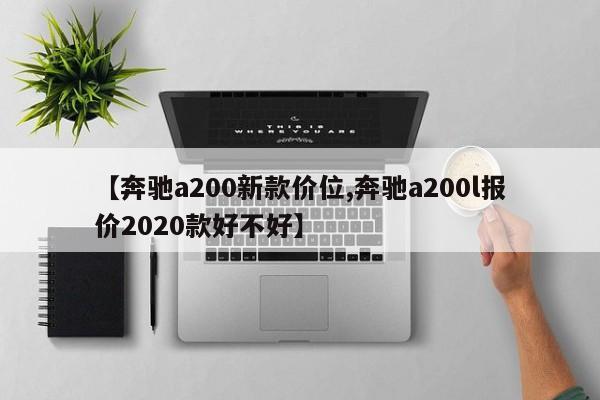 【奔驰a200新款价位,奔驰a200l报价2020款好不好】